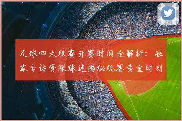 足球四大联赛开赛时间全解析：独家专访资深球迷揭秘观赛黄金时刻