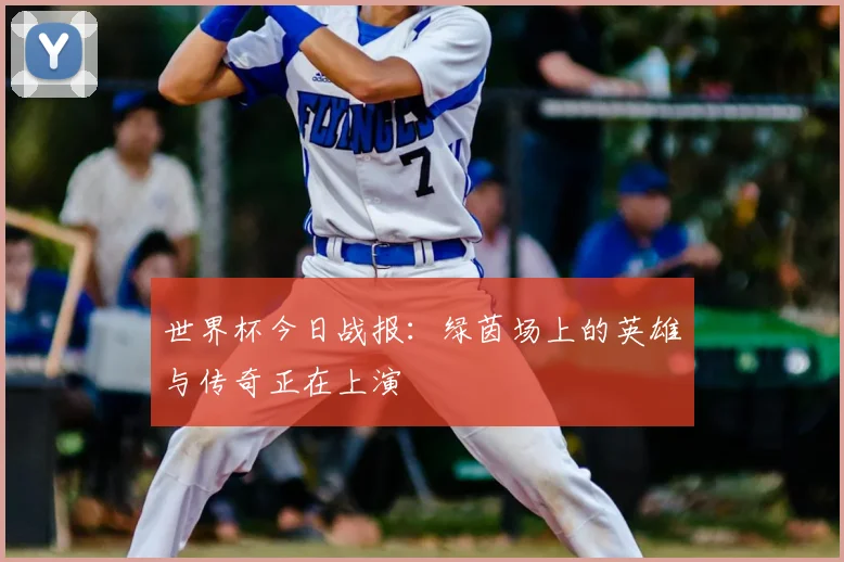 世界杯今日战报：绿茵场上的英雄与传奇正在上演