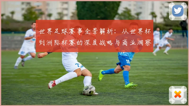 世界足球赛事全景解析：从世界杯到洲际杯赛的深度战略与商业洞察