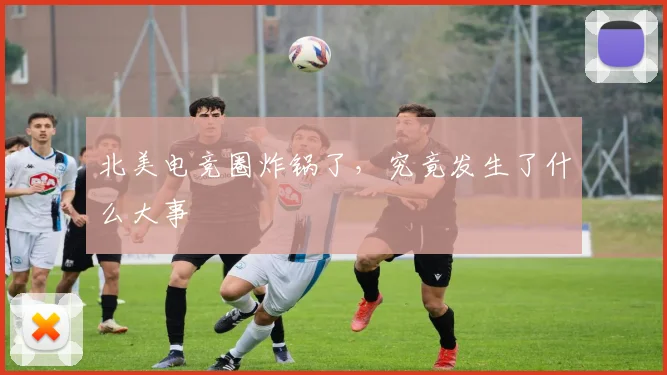 北美电竞圈炸锅了，究竟发生了什么大事
