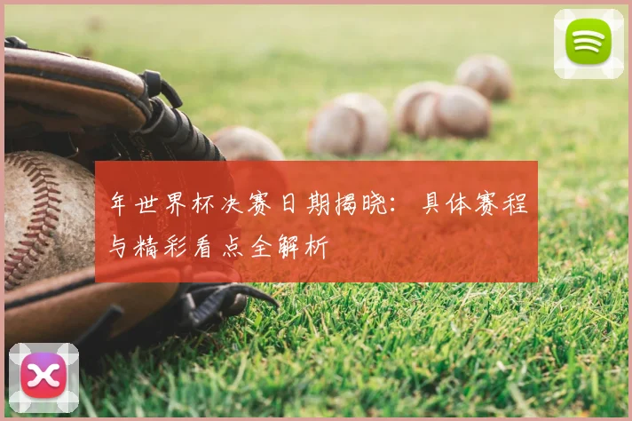 年世界杯决赛日期揭晓：具体赛程与精彩看点全解析