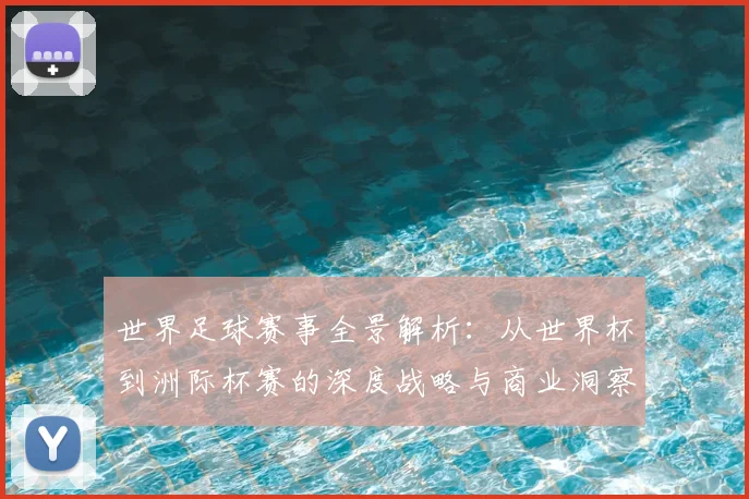 世界足球赛事全景解析：从世界杯到洲际杯赛的深度战略与商业洞察