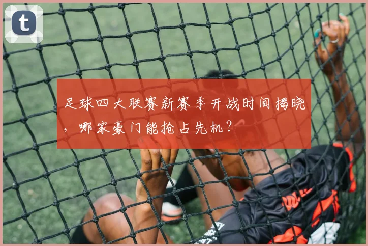 足球四大联赛新赛季开战时间揭晓，哪家豪门能抢占先机？