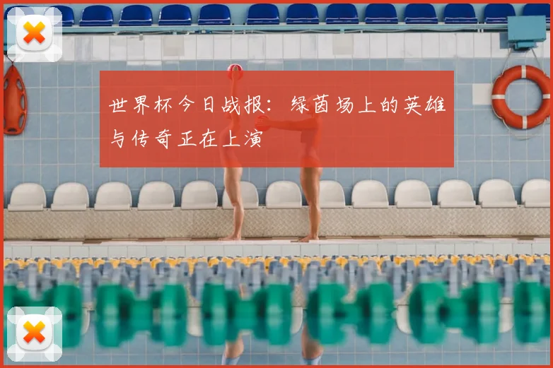 世界杯今日战报：绿茵场上的英雄与传奇正在上演
