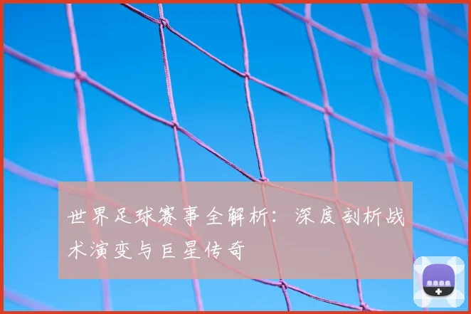世界足球赛事全解析：深度剖析战术演变与巨星传奇