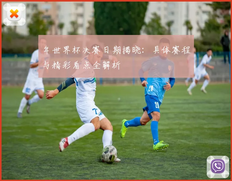 年世界杯决赛日期揭晓：具体赛程与精彩看点全解析