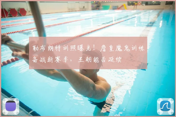 勒布朗特训照曝光！詹皇魔鬼训练备战新赛季，王朝能否延续