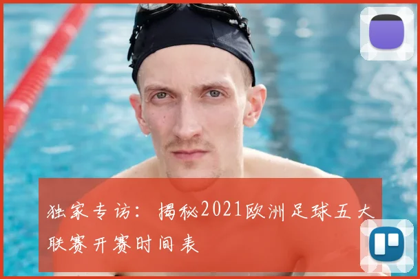 独家专访：揭秘2021欧洲足球五大联赛开赛时间表