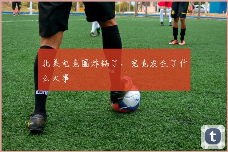 北美电竞圈炸锅了，究竟发生了什么大事