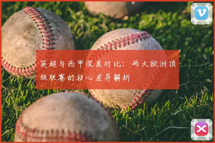 英超与西甲深度对比：两大欧洲顶级联赛的核心差异解析