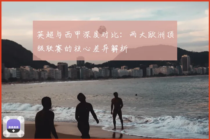 英超与西甲深度对比：两大欧洲顶级联赛的核心差异解析