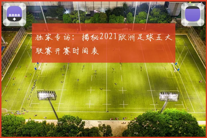 独家专访:揭秘2021欧洲足球五大联赛开赛时间表