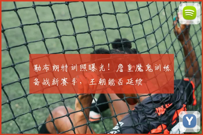 勒布朗特训照曝光！詹皇魔鬼训练备战新赛季，王朝能否延续
