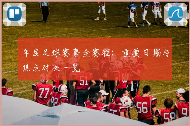 年度足球赛事全赛程：重要日期与焦点对决一览