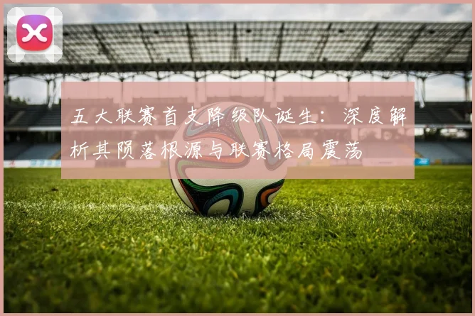 五大联赛首支降级队诞生：深度解析其陨落根源与联赛格局震荡